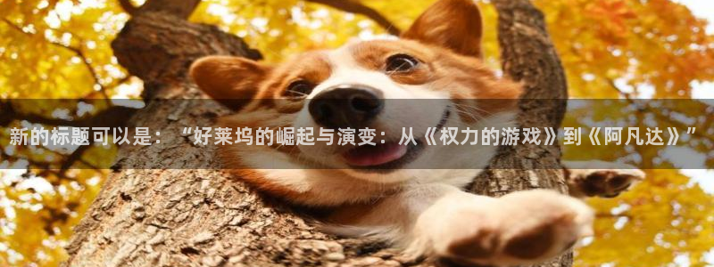 远古天龙免费高清影院：新的标题可以是：“好莱坞的崛起与演变：从《权力的游戏》到《阿凡达》”