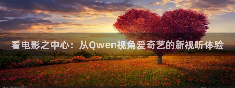 天龙影院视频站：看电影之中心：从Qwen视角爱奇艺的新视听体验