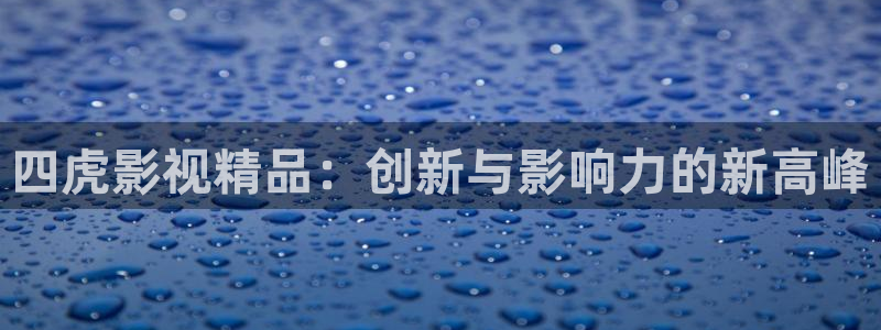 天龙远古影院首页：四虎影视精品：创新与影响力的新高峰
